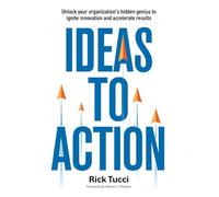 Ideas to Action: Unlock your organization's hidden genius to ignite innovation and accelerate results
