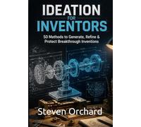 Ideation for Inventors: 50 Methods to Generate, Refine & Protect Breakthrough Inventions