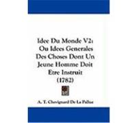 Idee Du Monde V2: Ou Idees Generales Des Choses Dont Un Jeune Homme Doit Etre Instruit (1782) Pallue, A. T. Chevignard De La (Auteur)