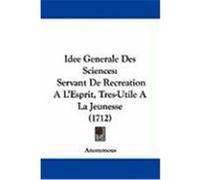Idee Generale Des Sciences: Servant de Recreation A L'Esprit, Tres-Utile a la Jeunesse (1712) Anonymous (Auteur)