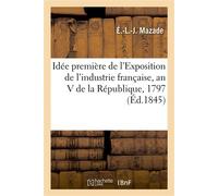 Idée première de l'Exposition de l'industrie française, an V de la République, 1797 Exposition qui l'a suivie au château de Saint-Cloud - Étienne-Laurent-Jean Mazade - Hachette Bnf - broché - Livre