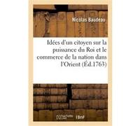 Idées d'un citoyen sur la puissance du Roi et le commerce de la nation dans l'Orient Nicolas Baudeau (Auteur)