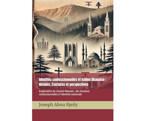 Identités confessionnelles et nation libanaise : Histoire, fractures et perspectives: Exploration du chemin libanais : des tensions confessionnelles à l’identité nationale