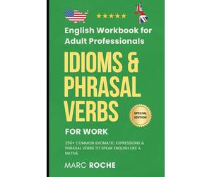 Idioms & Phrasal Verbs for Work: English Workbook for Adult Professionals: 250+ Common Idiomatic Expressions & Phrasal Verbs to Speak English Like a ... Everyday English for Conversation and Writing