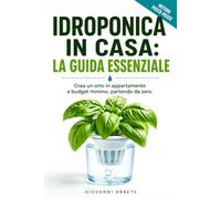 Idroponica in Casa: La Guida Essenziale: Il manuale 'terra terra' di idroponica fai da te per creare un orto in appartamento. Produci frutta, verdura ed erbe aromatiche a budget minimo