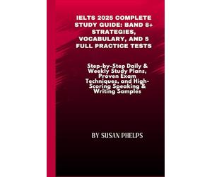 IELTS 2025 Complete Study Guide: Band 8+ Strategies, Vocabulary, and 5 Full Practice Tests: Step-by-Step Daily & Weekly Study Plans, Proven Exam Techniques, and High-Scoring Speaking & Writing Samples