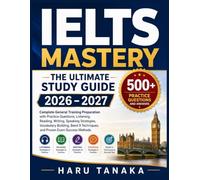 IELTS MASTERY: THE ULTIMATE STUDY GUIDE 2026-2027: Complete General Training Preparation with Practice Questions, Listening, Reading, Writing, ... 9 Techniques, and Proven Exam Success Methods