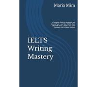 IELTS Writing Mastery: A Complete Guide to Academic and General Task 1 and Task 2 With Band 9, Band 8, Band 7, Band 6 and Band 5 Models and In-Depth Analysis