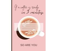If a coffee is ready in 3 minutes, so are you: Funny Motivational Aesthetic Gift Notebook for Coffee Lover Friends, Family, Partner or Students