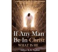 If Any Man Be In Christ, What is He?: A Journey into Christ-Consciousness and the New Creation Life