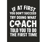 If At First You Don’t Succeed Try Doing What Coach Told You: Funny Sports Notebook | Dual Interior (Lined + Blank Pages) | 8.5" x 11" | No Bleed | Soft Matte Cover