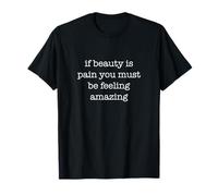 If Beauty is Pain You Must Be Feeling Amazing Funny T-Shirt