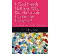 If God Needs Nothing, Why Did He Create Us and the Universe?: And What It Means for Our Life's Purpose