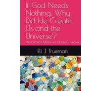 If God Needs Nothing, Why Did He Create Us and the Universe?: And What It Means for Our Life's Purpose