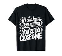 If I Can Hear You Eating You're Too Close to Me |- T-Shirt