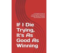 If I Die Trying, It's As Good As Winning: A Complete Guide for Achieving the Impossible Through Mindset, Strategy, and Persistent Action