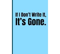 If I Don't Write It , It's Gone: Writing It Down So I Don’t Freak Out Later.