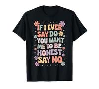 If I Ever Say Do You Want Me to Be Honest Say No T-Shirt