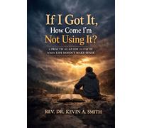If I Got It, How Come I'm Not Using It? A Practical Guide To Faith When Life Doesn't Make Sense - Rev. Dr. Kevin A. Smith - BookBaby - ebook (ePub) - Livre
