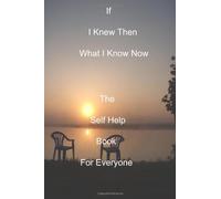 If I Knew Then What I Know Now: The Self Help Book For Everyone