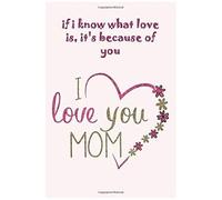 If I Know What Love Is, It's Because Of You. I Love You Mom: A Gift For Mom, Adorable Gift Notebook For Mother's Day, 110 Pages 6x9 In, Beautiful Cover