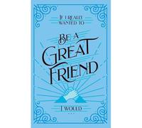 If I Really Wanted To Be A Great Friend, I Would . . .