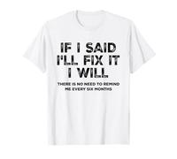 IF I SAID I'LL FIX IT I WILL X no need to remind me every 6 T-Shirt