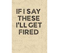 IF I SAY THESE I’LL GET FIRED: Funny 6 x 9 Work Notebook - Gag Gift for Coworkers, Bosses, and Office Humor - Lined Journal for Note Taking - Grain-Textured Cover