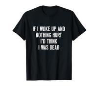 If I woke up and nothing hurt, I'd think I was dead Funny T-Shirt