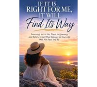 IF IT IS RIGHT FOR ME, IT WILL FIND ITS WAY: Learning to Let Go, Trust the Journey, and Believe That What Belongs in Your Life Will Not Pass You By