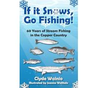 If It Snows, Go Fishing!: 60 Years of Stream Fishing in the Copper Country
