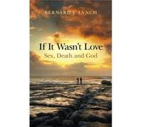 If It Wasnt Love Sex Death & God Bernard J Lynch, (Auteur)