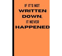 IF IT'S NOT WRITTEN DOWN, IT NEVER HAPPENED: A Honest Notebook for Scatterbrains, Overthinkers, and List- Makers