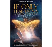 If Only I Had Known, I Would Have Done Things Differently: A Powerful Guide to Overcoming Regret, Making Better Decisions, Making Peace, and Living a More Fulfilling Life