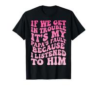 If We Get in Trouble It's My Papa's Fault I Listened to Him T-Shirt