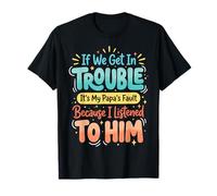 If We Get in Trouble It's My Papa's Fault I Listened to Him T-Shirt