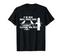If We're Birds I'd Share My Favorite Telephone Wire with You T-Shirt