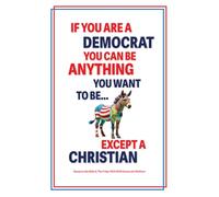 If You Are A Democrat, You Can Be Anything You Want To Be… Except A Christian: Based On The Bible & U.S. Democratic Party Platform For 2024 to 2028