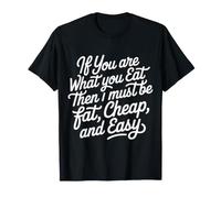 If You are What You Eat I Must Be Fat Cheap and Easy - T-Shirt