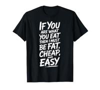 If You are What You Eat I Must Be Fat Cheap and Easy - T-Shirt