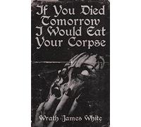 If You Died Tomorrow I Would Eat Your Corpse: Poems of the erotic, the romantic, the violent, and the grotesque
