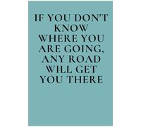 IF YOU DON'T KNOW WHERE YOU ARE GOING, ANY ROAD WILL GET YOU THERE: Positive Affirmation, Motivational and Inspirational Notebook