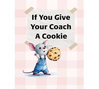If You Give Your Coach a Cookie: A Funny and Heartfelt Gift Book From Kids to Their Coach - Perfect for End-of-Season, Thank You, or Just Because