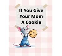 If You Give Your Mom a Cookie: A Sweet and Funny Gift Book From Kids to Mom - Perfect for Mother’s Day, Birthdays, or Just Because