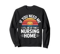 If You Need Me I'll Be at The Nursing Home - Sweatshirt