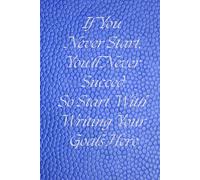 If You Never Start, You'll Never Succed. So Start With Writing Your Goals Here: Motivational Notebook