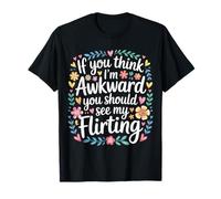 If You Think I'm Awkward You Should See My Flirting |- T-Shirt