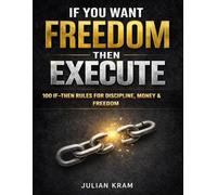 IF YOU WANT FREEDOM, THEN EXECUTE: 100 IF-THEN RULES TO KILL PROCRASTINATION, BUILD DISCIPLINE & TAKE CONTROL