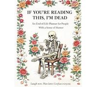 IF YOU'RE READING THIS ,I'M DEAD: AN END OF LIFE PLANNER FOR PEOPLE WITH A SENSE OF HUMOR
