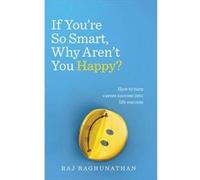 If You’re So Smart, Why Aren’t You Happy?: How to turn career success into life success